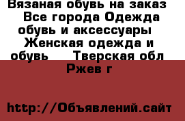 Вязаная обувь на заказ  - Все города Одежда, обувь и аксессуары » Женская одежда и обувь   . Тверская обл.,Ржев г.